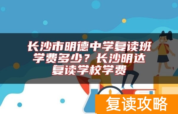 长沙市明德中学复读班学费多少？长沙明达复读学校学费