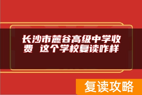 长沙市麓谷高级中学收费 这个学校复读咋样