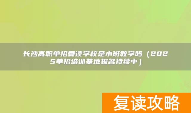 长沙高职单招复读学校是小班教学吗（2025单招培训基地报名持续中）
