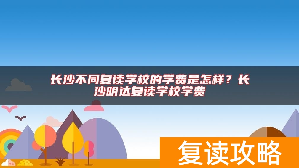 长沙不同复读学校的学费是怎样？长沙明达复读学校学费