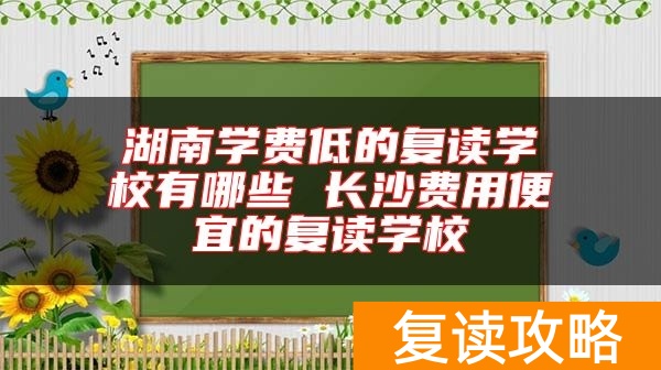 湖南学费低的复读学校有哪些 长沙费用便宜的复读学校