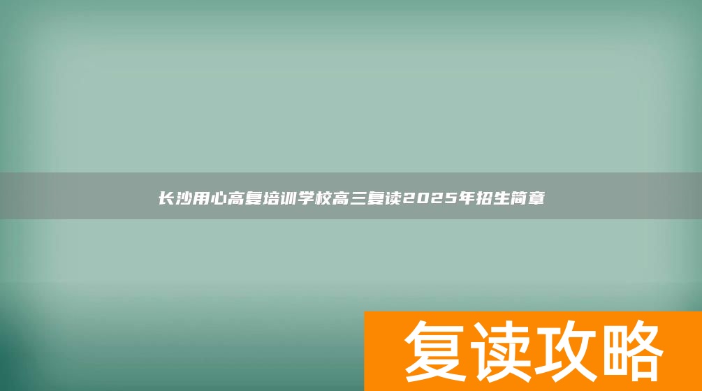 长沙用心高复培训学校高三复读2025年招生简章