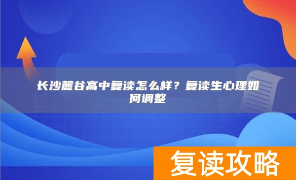 长沙麓谷高中复读怎么样？复读生心理如何调整