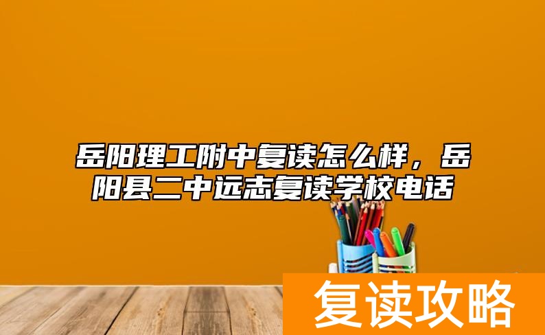 岳阳理工附中复读怎么样，岳阳县二中远志复读学校电话