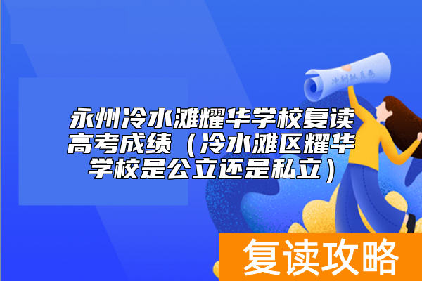 永州冷水滩耀华学校复读高考成绩（冷水滩区耀华学校是公立还是私立）