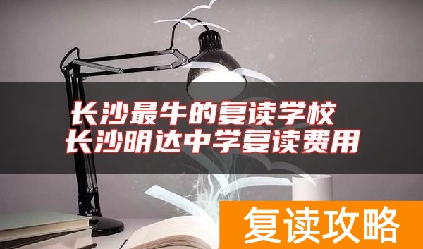 长沙最牛的复读学校 长沙明达中学复读费用