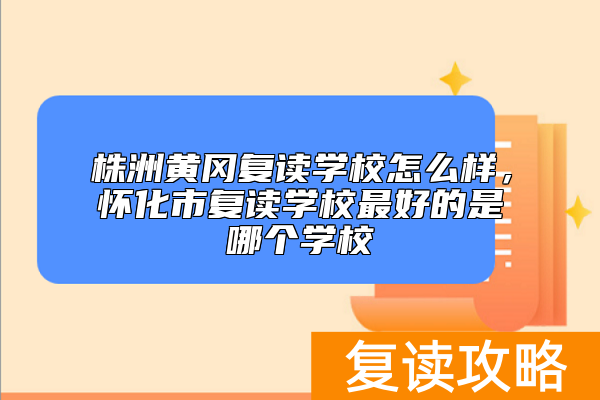 株洲黄冈复读学校怎么样，怀化市复读学校最好的是哪个学校