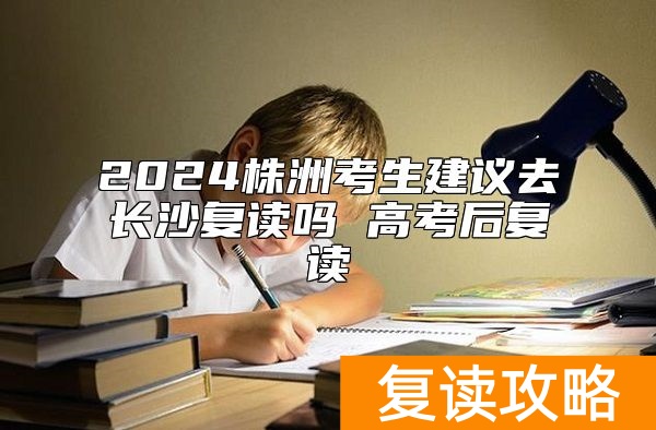 2024株洲考生建议去长沙复读吗 高考后复读
