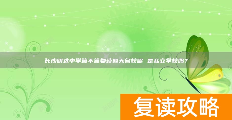 长沙明达中学算不算复读四大名校呢 是私立学校吗？