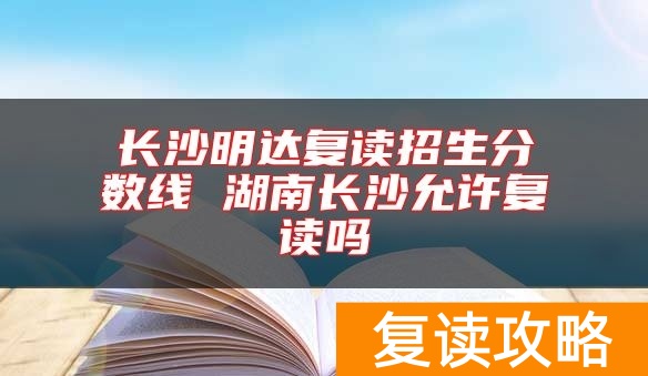 长沙明达复读招生分数线 湖南长沙允许复读吗