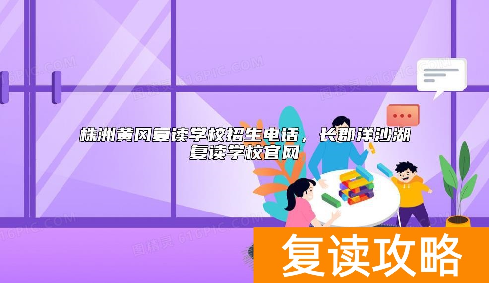 株洲黄冈复读学校招生电话，长郡洋沙湖复读学校官网