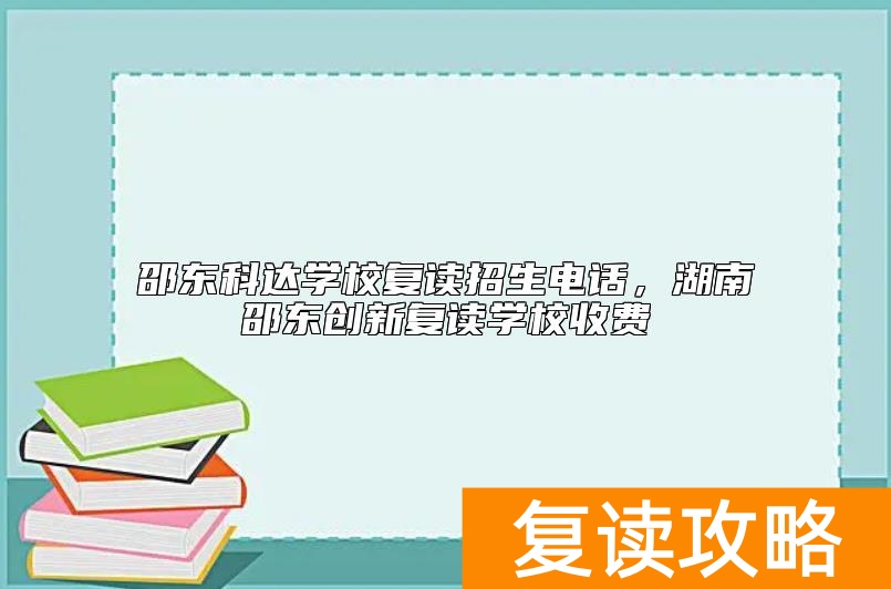 邵东科达学校复读招生电话，湖南邵东创新复读学校收费