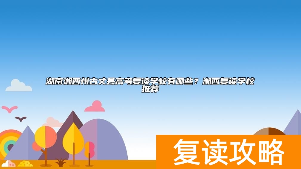 湖南湘西州古丈县高考复读学校有哪些？湘西复读学校推荐