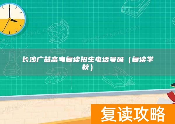 长沙广益高考复读招生电话号码（复读学校）