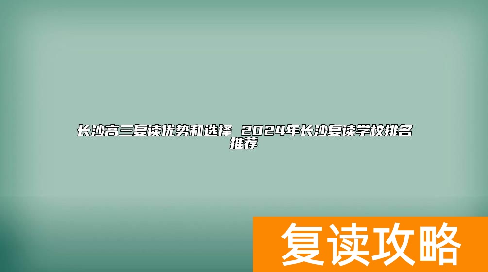 长沙高三复读优势和选择 2024年长沙复读学校排名推荐
