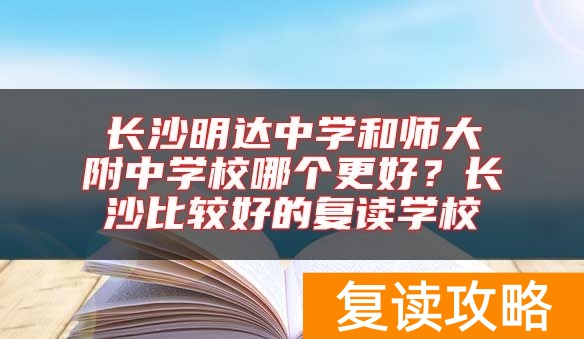 长沙明达中学和师大附中学校哪个更好？长沙比较好的复读学校