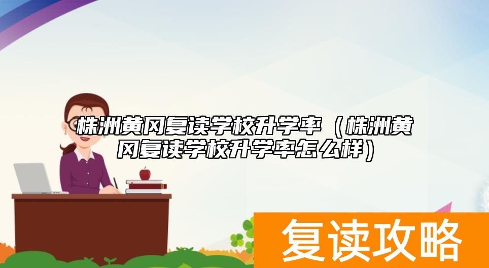 株洲黄冈复读学校升学率（株洲黄冈复读学校升学率怎么样）