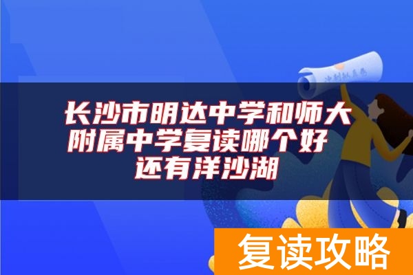 长沙市明达中学和师大附属中学复读哪个好 还有洋沙湖