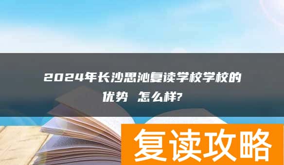 2024年长沙思沁复读学校学校的优势 怎么样?