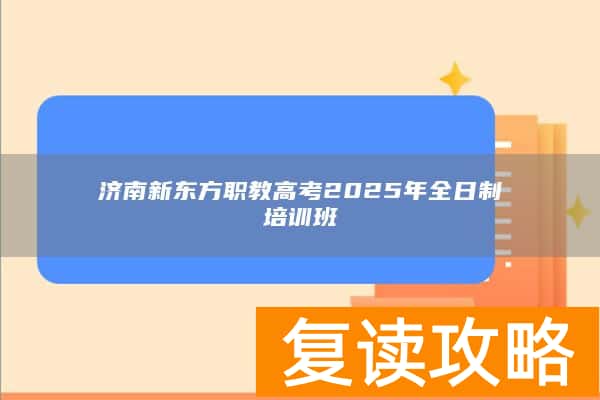 济南新东方职教高考2025年全日制培训班