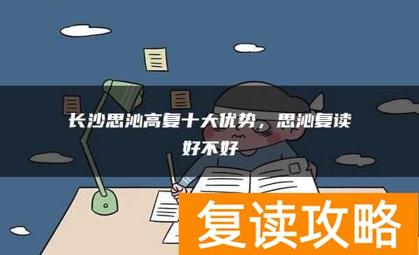 长沙思沁高复十大优势，思沁复读好不好