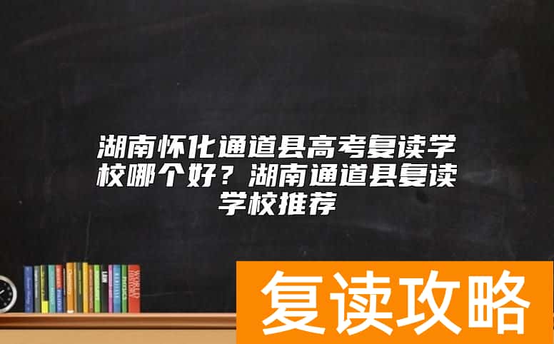 湖南怀化通道县高考复读学校哪个好？湖南通道县复读学校推荐