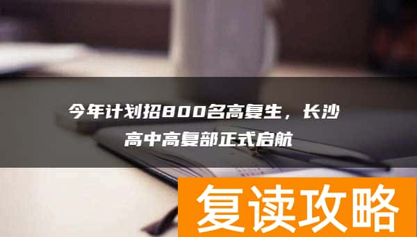 今年计划招800名高复生，长沙珺琟高中高复部正式启航