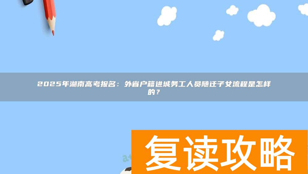 2025年湖南高考报名：外省户籍进城务工人员随迁子女流程是怎样的？