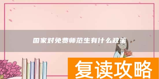 国家对免费师范生有什么政策