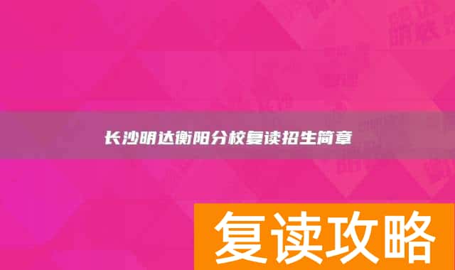 长沙明达衡阳分校复读招生简章